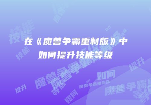 在《魔兽争霸重制版》中如何提升技能等级