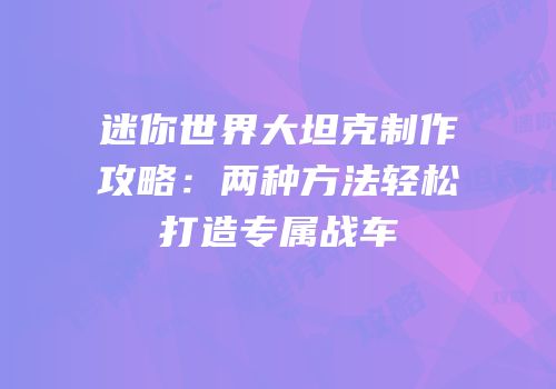 迷你世界大坦克制作攻略：两种方法轻松打造专属战车