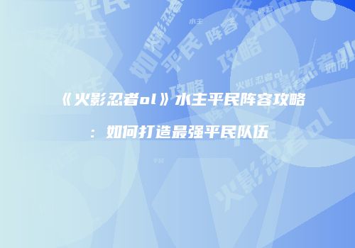 《火影忍者ol》水主平民阵容攻略：如何打造最强平民队伍