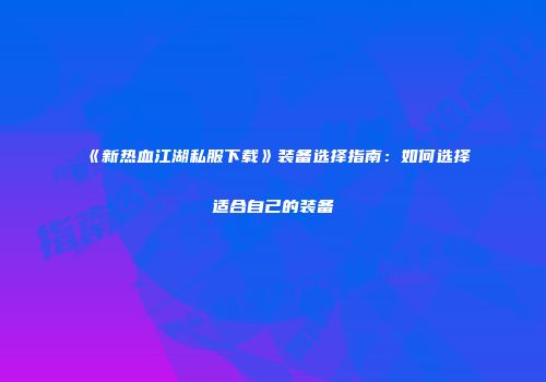 《新热血江湖私服下载》装备选择指南：如何选择适合自己的装备