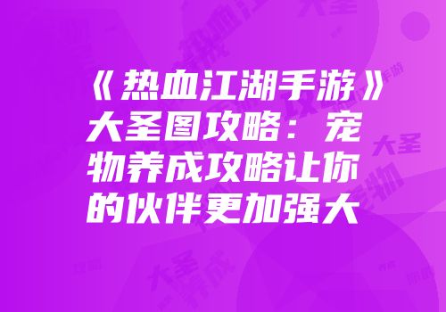 《热血江湖手游》大圣图攻略：宠物养成攻略让你的伙伴更加强大
