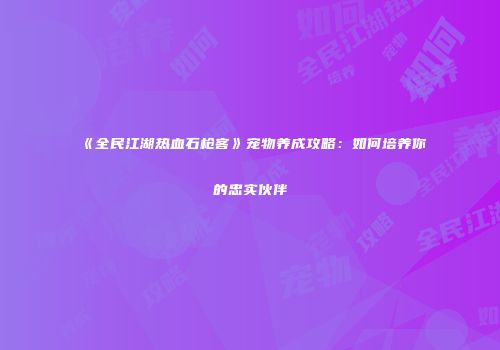 《全民江湖热血石枪客》宠物养成攻略：如何培养你的忠实伙伴