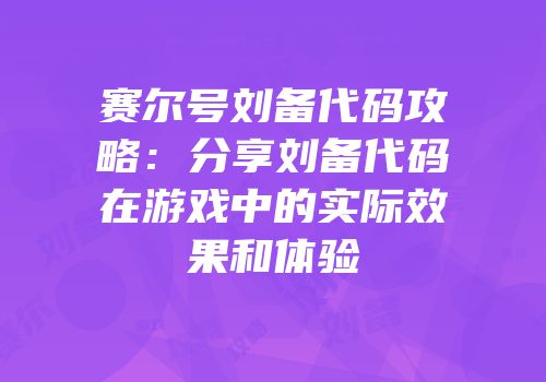 赛尔号刘备代码攻略：分享刘备代码在游戏中的实际效果和体验