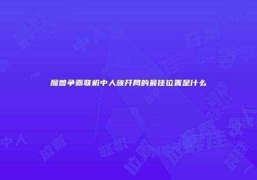 魔兽争霸联机中人族开局的最佳位置是什么