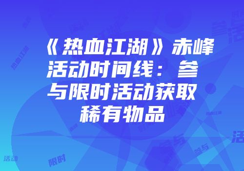 《热血江湖》赤峰活动时间线：参与限时活动获取稀有物品