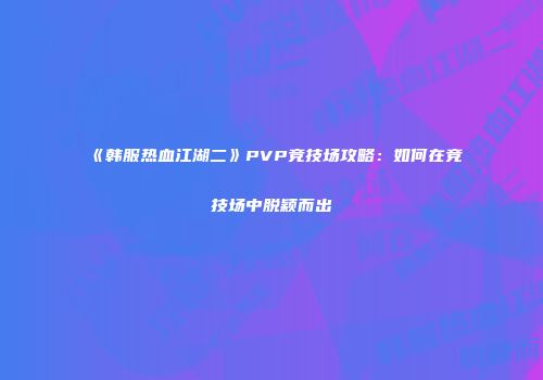 《韩服热血江湖二》PVP竞技场攻略：如何在竞技场中脱颖而出
