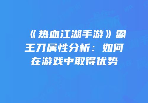《热血江湖手游》霸王刀属性分析：如何在游戏中取得优势