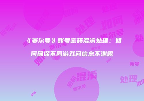 《赛尔号》账号密码混淆处理：如何确保不同游戏间信息不泄露