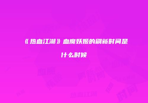 《热血江湖》血魔妖姬的刷新时间是什么时候