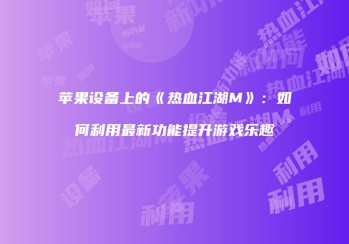 苹果设备上的《热血江湖M》：如何利用最新功能提升游戏乐趣