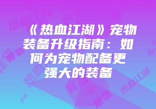 《热血江湖》宠物装备升级指南：如何为宠物配备更强大的装备