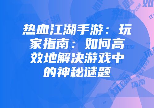 热血江湖手游：玩家指南：如何高效地解决游戏中的神秘谜题