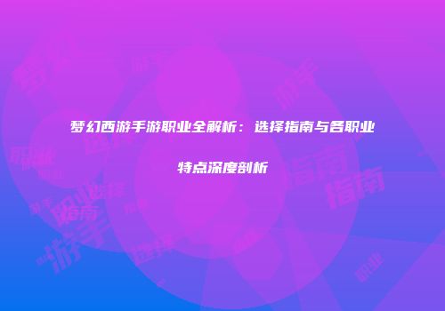 梦幻西游手游职业全解析：选择指南与各职业特点深度剖析