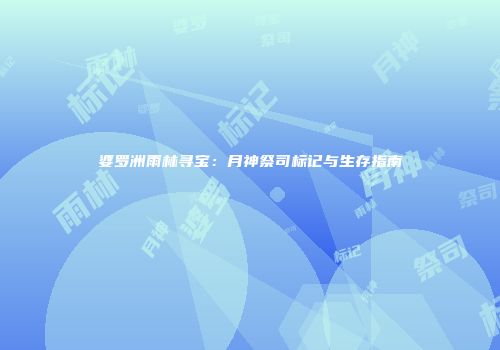 婆罗洲雨林寻宝：月神祭司标记与生存指南