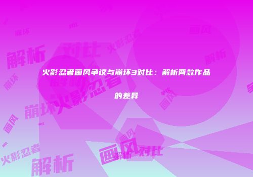 火影忍者画风争议与崩坏3对比：解析两款作品的差异