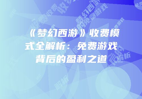 《梦幻西游》收费模式全解析：免费游戏背后的盈利之道