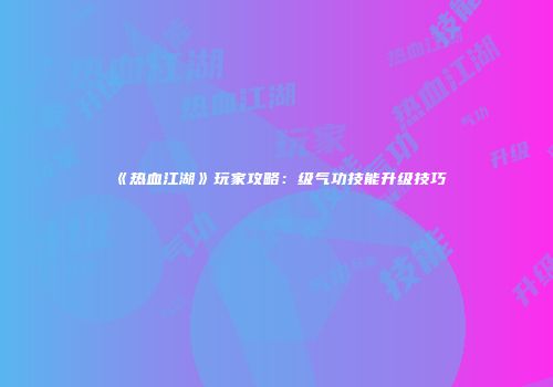 《热血江湖》玩家攻略：级气功技能升级技巧