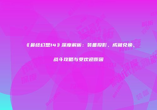 《最终幻想14》深度解析：装备投影、成就兑换、战斗攻略与受欢迎原因