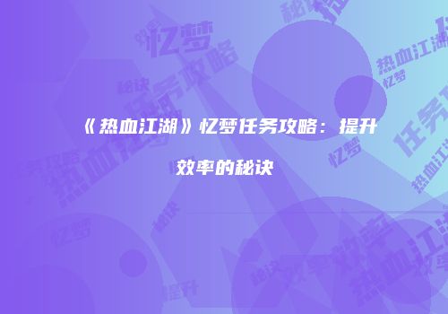 《热血江湖》忆梦任务攻略：提升效率的秘诀