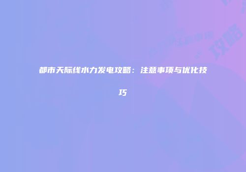 都市天际线水力发电攻略：注意事项与优化技巧