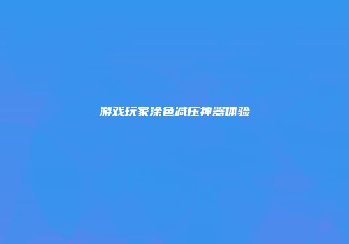游戏玩家涂色减压神器体验