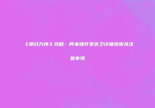 《明日方舟》攻略：阿米娅升变近卫详细步骤及注意事项