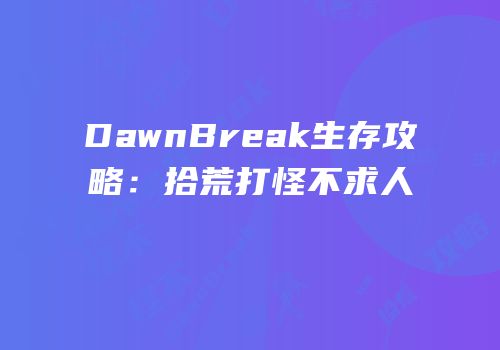 DawnBreak生存攻略：拾荒打怪不求人