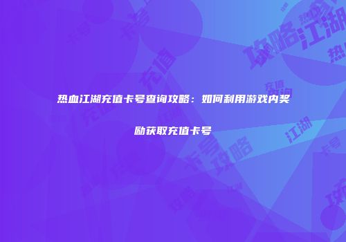 热血江湖充值卡号查询攻略:如何利用游戏内奖励获取充值卡号