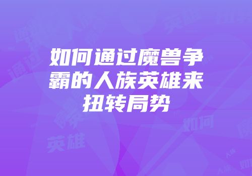 如何通过魔兽争霸的人族英雄来扭转局势