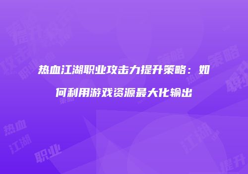 热血江湖职业攻击力提升策略:如何利用游戏资源最大化输出