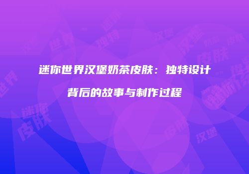 迷你世界汉堡奶茶皮肤：独特设计背后的故事与制作过程
