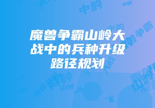 魔兽争霸山岭大战中的兵种升级路径规划