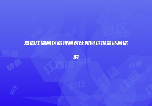 热血江湖各区服特色对比如何选择最适合你的
