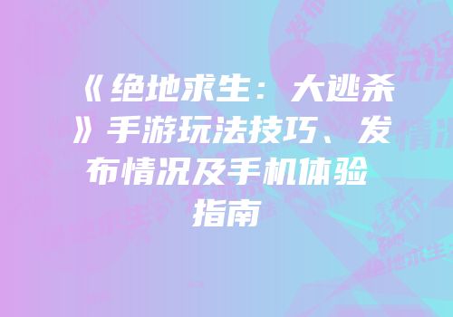 《绝地求生：大逃杀》手游玩法技巧、发布情况及手机体验指南