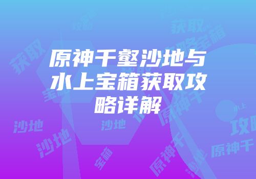 原神千壑沙地与水上宝箱获取攻略详解