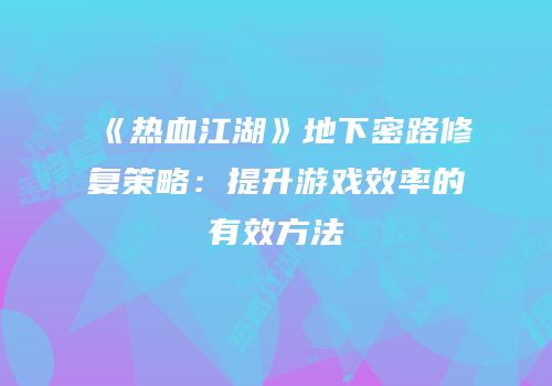 《热血江湖》地下密路修复策略:提升游戏效率的有效方法