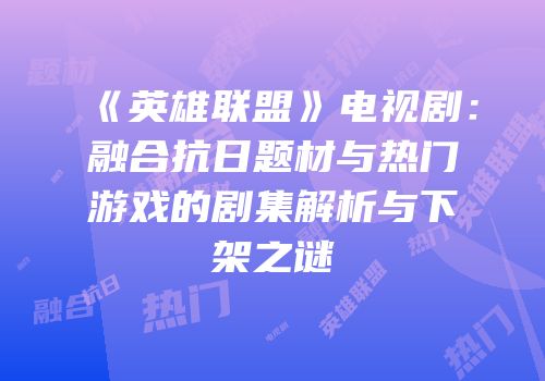 《英雄联盟》电视剧：融合抗日题材与热门游戏的剧集解析与下架之谜