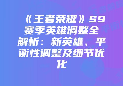 《王者荣耀》S9赛季英雄调整全解析：新英雄、平衡性调整及细节优化