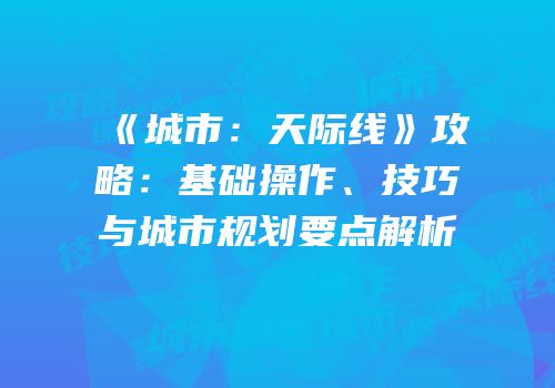 《城市：天际线》攻略：基础操作、技巧与城市规划要点解析