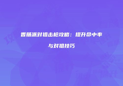 香肠派对狙击枪攻略：提升命中率与对狙技巧