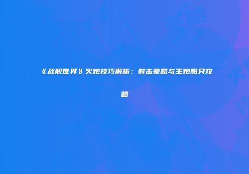 《战舰世界》火炮技巧解析：射击策略与主炮船只攻略