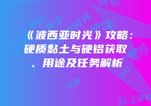 《波西亚时光》攻略：硬质黏土与硬铝获取、用途及任务解析