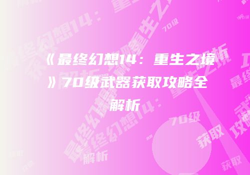 《最终幻想14：重生之境》70级武器获取攻略全解析