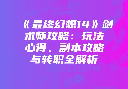 《最终幻想14》剑术师攻略：玩法心得、副本攻略与转职全解析