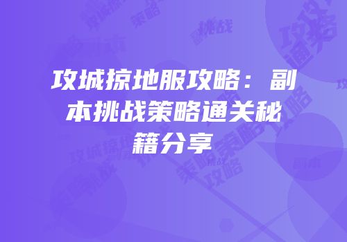 攻城掠地服攻略：副本挑战策略通关秘籍分享