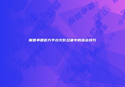 魔兽争霸官方平台火影忍者中的连击技巧