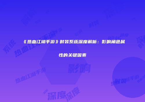 《热血江湖手游》时装系统深度解析：影响角色属性的关键因素