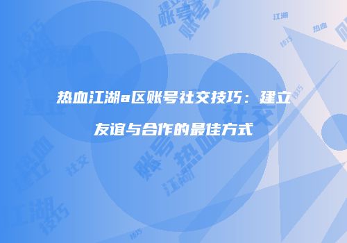 热血江湖a区账号社交技巧:建立友谊与合作的最佳方式