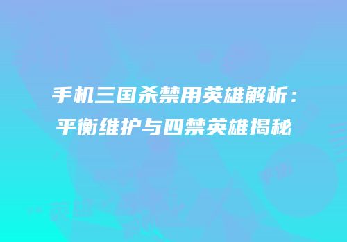 手机三国杀禁用英雄解析：平衡维护与四禁英雄揭秘