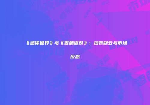 《迷你世界》与《香肠派对》：抄袭疑云与市场反思